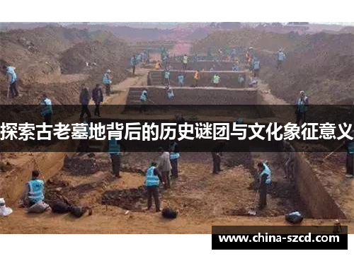 探索古老墓地背后的历史谜团与文化象征意义