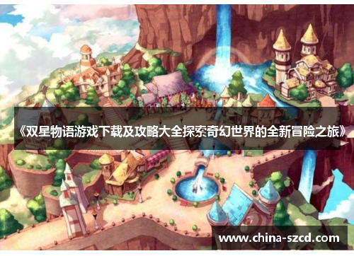 《双星物语游戏下载及攻略大全探索奇幻世界的全新冒险之旅》